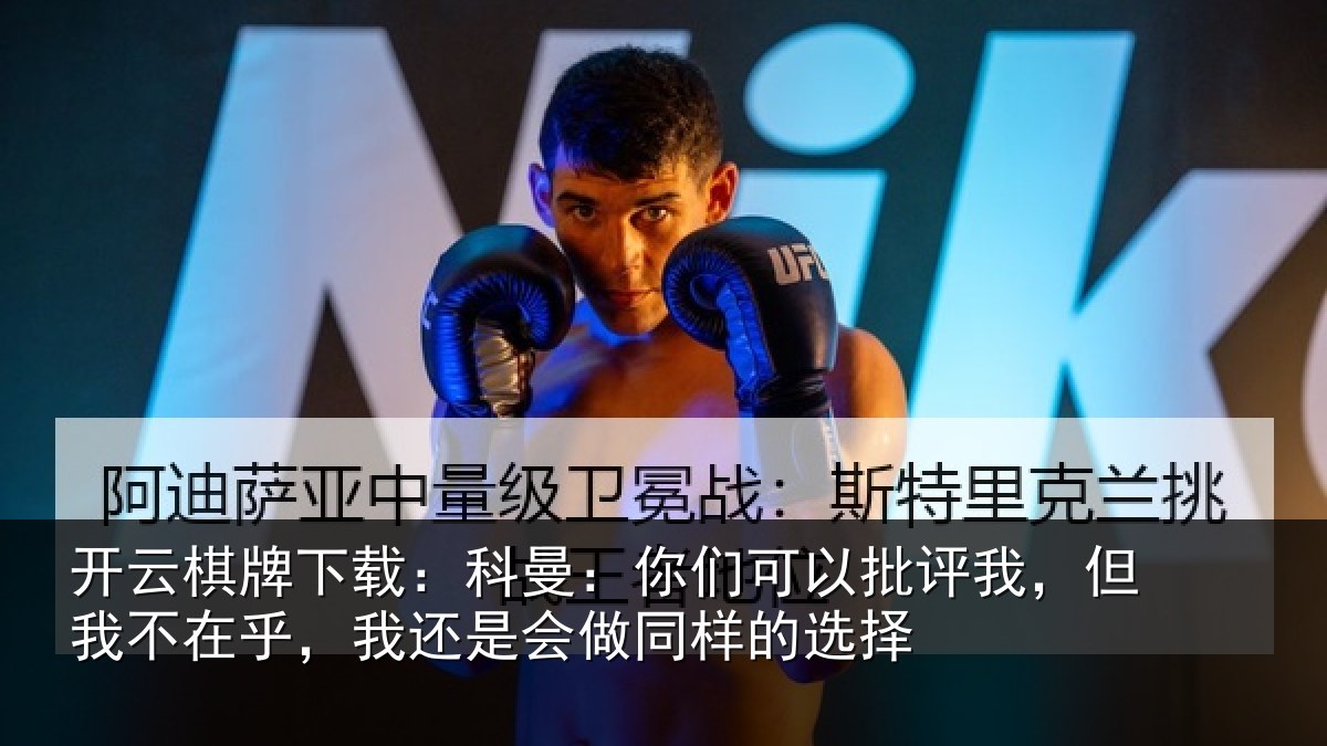 开云棋牌下载:科曼:你们可以批评我,但我不在乎,我还是会做同样的选择