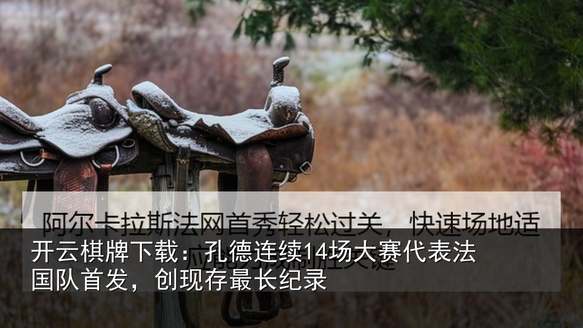 开云棋牌下载:孔德连续14场大赛代表法国队首发,创现存最长纪录