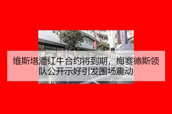 维斯塔潘红牛合约将到期，梅赛德斯领队公开示好引发围场震动