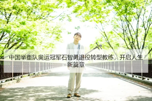 中国举重队奥运冠军石智勇退役转型教练，开启人生新篇章