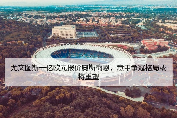 尤文图斯一亿欧元报价奥斯梅恩，意甲争冠格局或将重塑