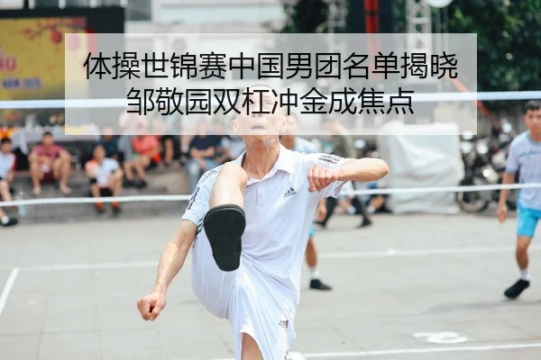 体操世锦赛中国男团名单揭晓 邹敬园双杠冲金成焦点