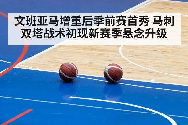 文班亚马增重后季前赛首秀 马刺双塔战术初现新赛季悬念升级